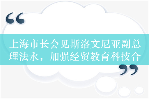 上海市长会见斯洛文尼亚副总理法永，加强经贸教育科技合作，挖掘文化旅游潜力