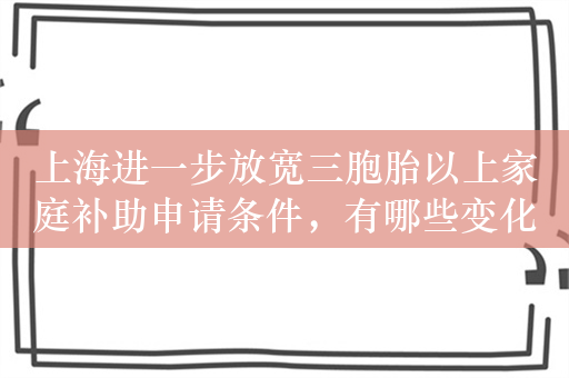 上海进一步放宽三胞胎以上家庭补助申请条件，有哪些变化？