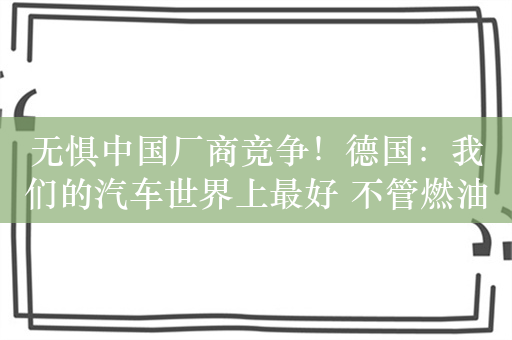 无惧中国厂商竞争！德国：我们的汽车世界上最好 不管燃油车还是电车