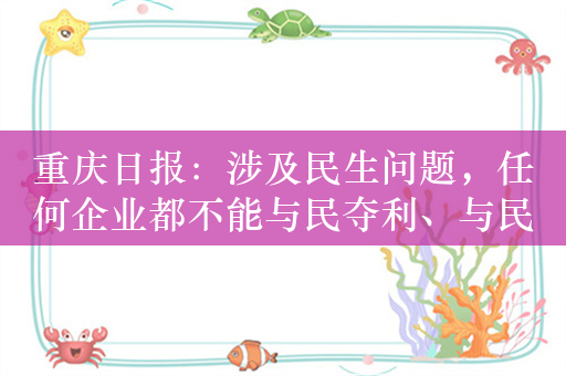 重庆日报：涉及民生问题，任何企业都不能与民夺利、与民争利