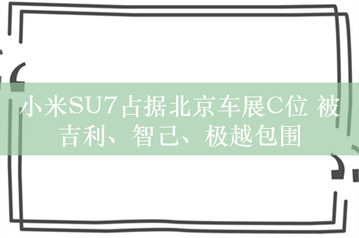 小米SU7占据北京车展C位 被吉利、智己、极越包围