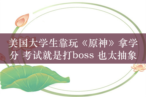 美国大学生靠玩《原神》拿学分 考试就是打boss 也太抽象了！