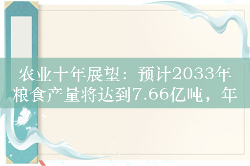 农业十年展望：预计2033年粮食产量将达到7.66亿吨，年均增长1.1%