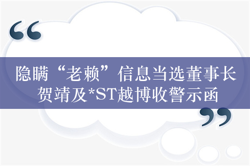 隐瞒“老赖”信息当选董事长 贺靖及*ST越博收警示函