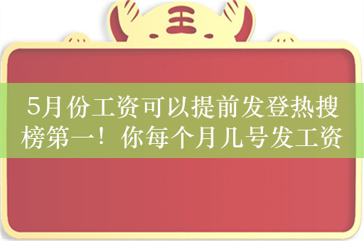 5月份工资可以提前发登热搜榜第一！你每个月几号发工资