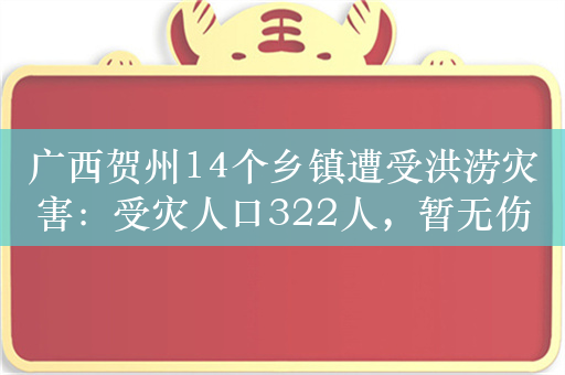 广西贺州14个乡镇遭受洪涝灾害：受灾人口322人，暂无伤亡