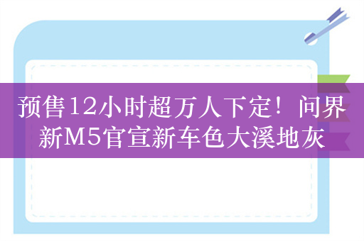 预售12小时超万人下定！问界新M5官宣新车色大溪地灰