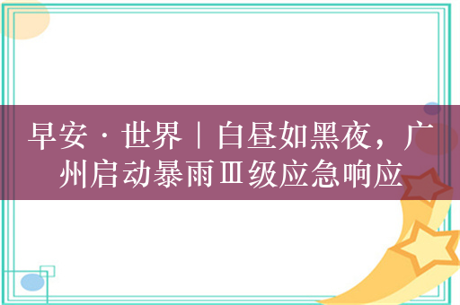 早安·世界｜白昼如黑夜，广州启动暴雨Ⅲ级应急响应