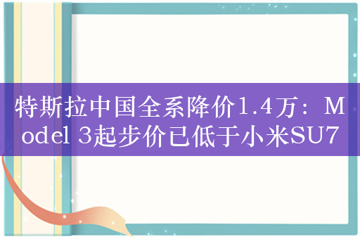 特斯拉中国全系降价1.4万：Model 3起步价已低于小米SU7 Pro