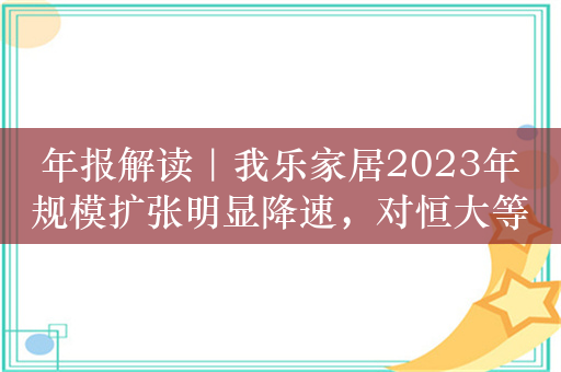 年报解读｜我乐家居2023年规模扩张明显降速，对恒大等应收账款占全年营收近3成