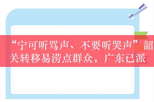 “宁可听骂声、不要听哭声”韶关转移易涝点群众，广东已派副省长赴当地督战