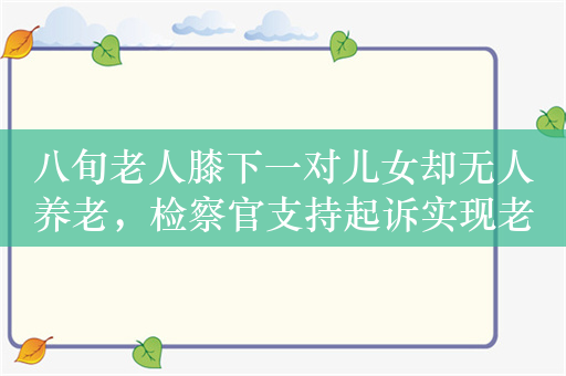 八旬老人膝下一对儿女却无人养老，检察官支持起诉实现老有所养