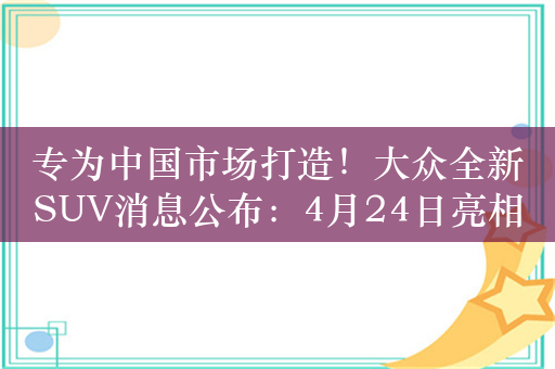 专为中国市场打造！大众全新SUV消息公布：4月24日亮相