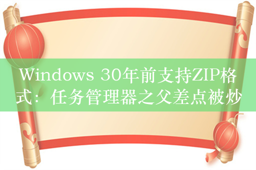 Windows 30年前支持ZIP格式：任务管理器之父差点被炒鱿鱼