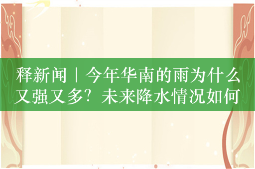 释新闻｜今年华南的雨为什么又强又多？未来降水情况如何？