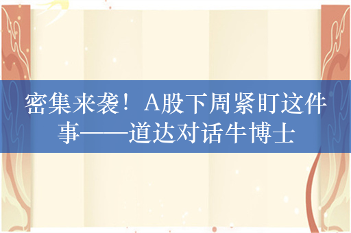 密集来袭！A股下周紧盯这件事——道达对话牛博士