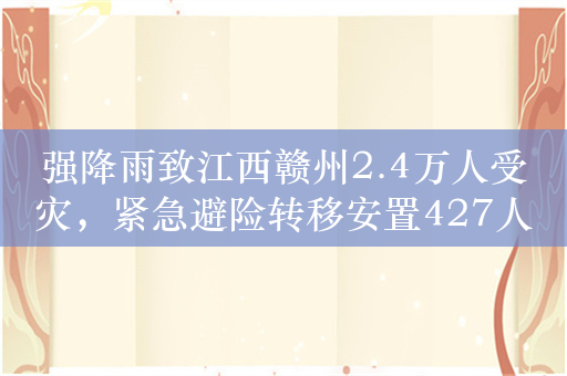 强降雨致江西赣州2.4万人受灾，紧急避险转移安置427人