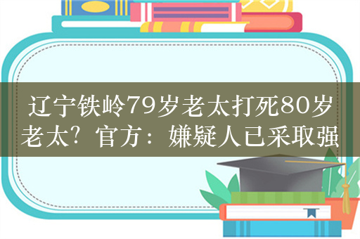 辽宁铁岭79岁老太打死80岁老太？官方：嫌疑人已采取强制措施