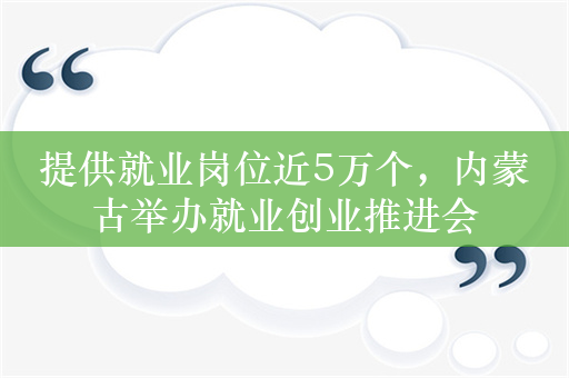 提供就业岗位近5万个，内蒙古举办就业创业推进会