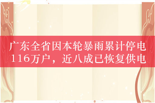 广东全省因本轮暴雨累计停电116万户，近八成已恢复供电