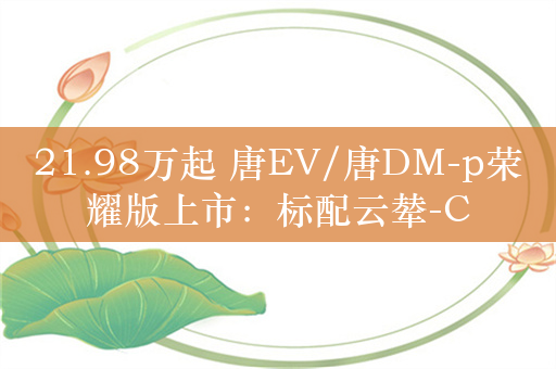 21.98万起 唐EV/唐DM-p荣耀版上市：标配云辇-C