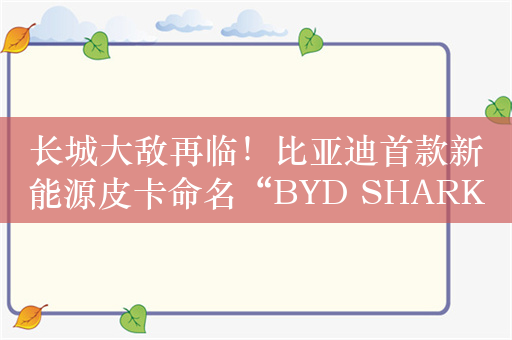 长城大敌再临！比亚迪首款新能源皮卡命名“BYD SHARK ”