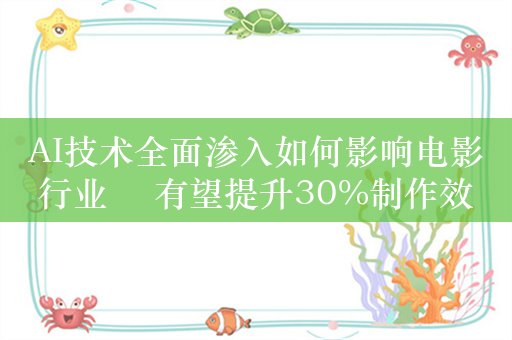 AI技术全面渗入如何影响电影行业 ​有望提升30%制作效率