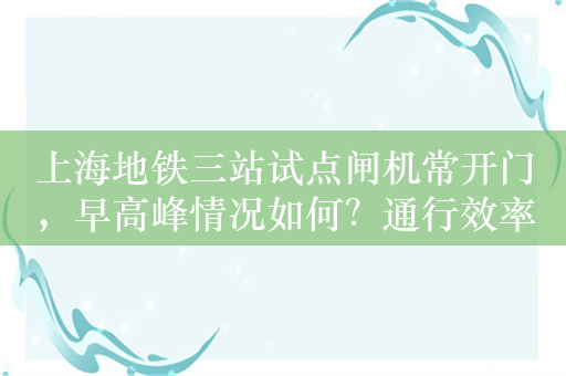 上海地铁三站试点闸机常开门，早高峰情况如何？通行效率怎么样？