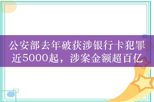 公安部去年破获涉银行卡犯罪近5000起，涉案金额超百亿元