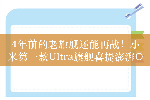 4年前的老旗舰还能再战！小米第一款Ultra旗舰喜提澎湃OS