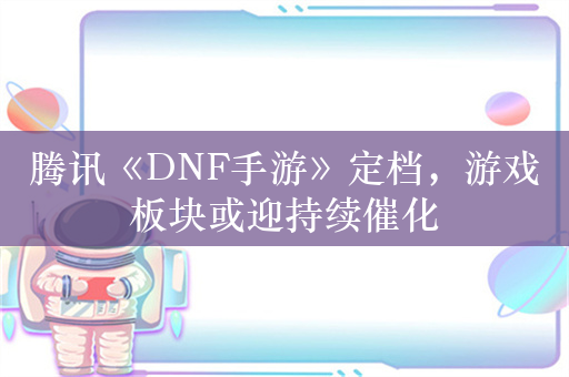 腾讯《DNF手游》定档，游戏板块或迎持续催化