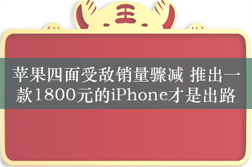 苹果四面受敌销量骤减 推出一款1800元的iPhone才是出路