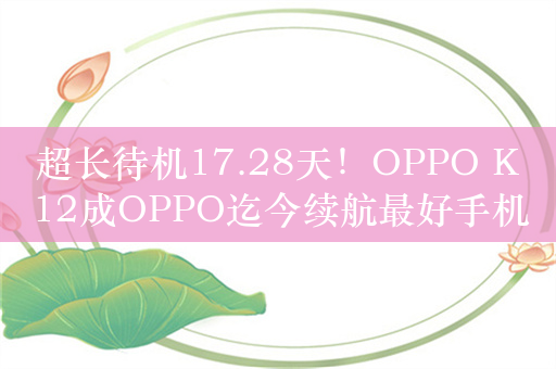 超长待机17.28天！OPPO K12成OPPO迄今续航最好手机