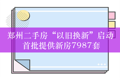 郑州二手房“以旧换新”启动 首批提供新房7987套