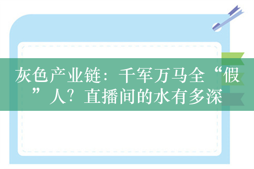 灰色产业链：千军万马全“假”人？直播间的水有多深