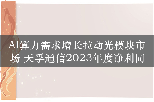 AI算力需求增长拉动光模块市场 天孚通信2023年度净利同比增逾八成