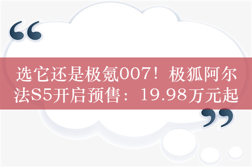 选它还是极氪007！极狐阿尔法S5开启预售：19.98万元起