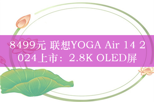 8499元 联想YOGA Air 14 2024上市：2.8K OLED屏