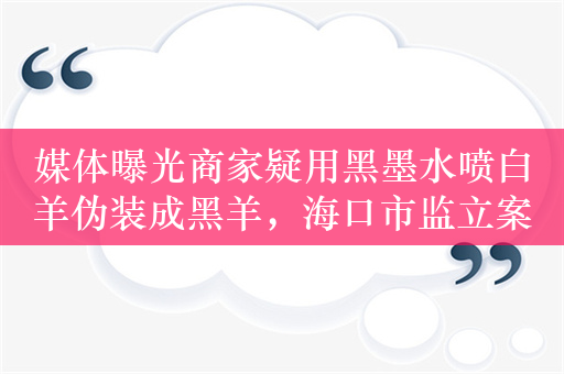 媒体曝光商家疑用黑墨水喷白羊伪装成黑羊，海口市监立案