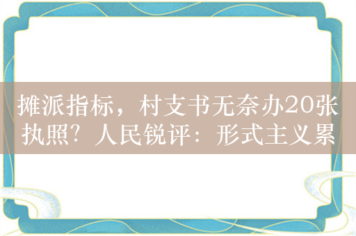 摊派指标，村支书无奈办20张执照？人民锐评：形式主义累死人