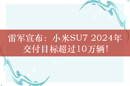 雷军宣布：小米SU7 2024年交付目标超过10万辆！