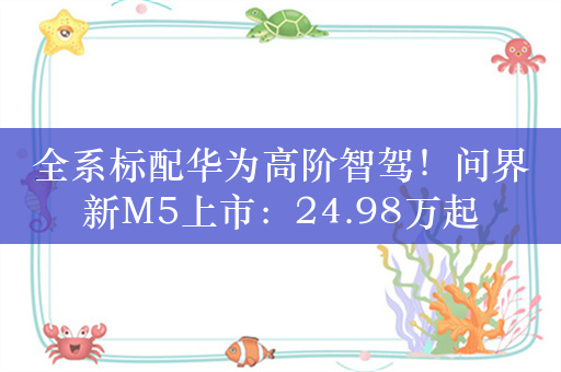 全系标配华为高阶智驾！问界新M5上市：24.98万起