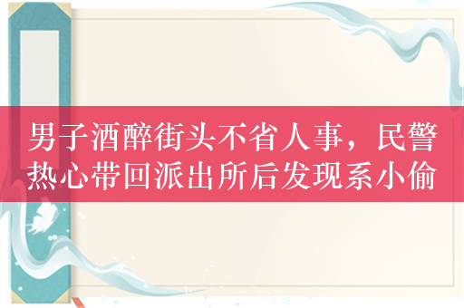 男子酒醉街头不省人事，民警热心带回派出所后发现系小偷