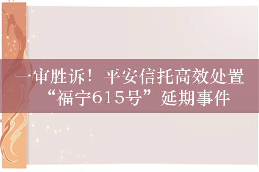 一审胜诉！平安信托高效处置“福宁615号”延期事件