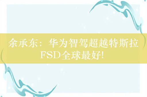 余承东：华为智驾超越特斯拉FSD全球最好! 