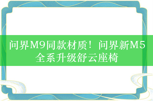 问界M9同款材质！问界新M5全系升级舒云座椅