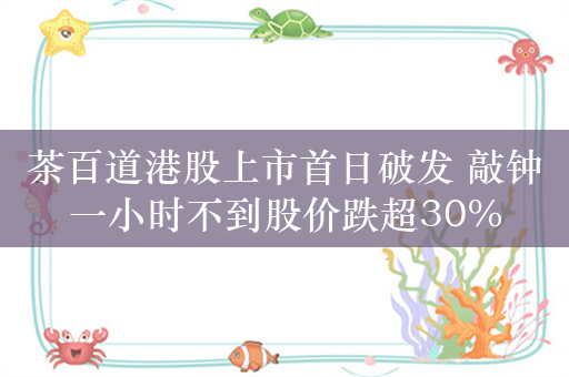 茶百道港股上市首日破发 敲钟一小时不到股价跌超30%