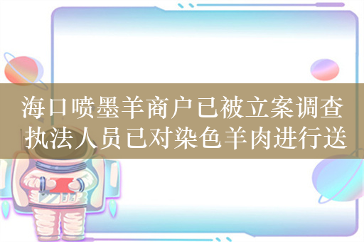 海口喷墨羊商户已被立案调查 执法人员已对染色羊肉进行送检