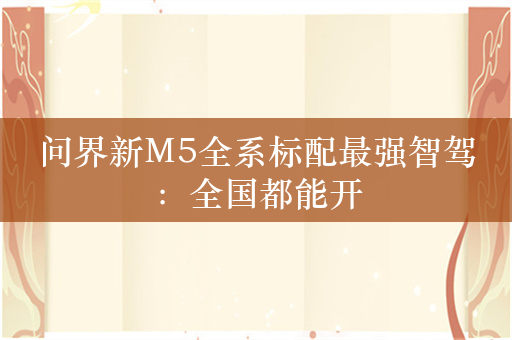 问界新M5全系标配最强智驾：全国都能开