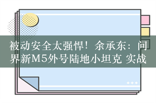 被动安全太强悍！余承东：问界新M5外号陆地小坦克 实战没输过